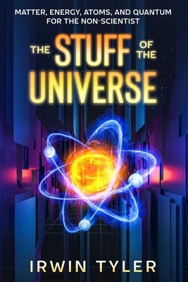 The Stuff of the Universe: Matter, Energy, Atoms, and Quantum for the Non-Scientist by Tyler, Irwin