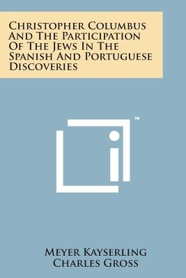 Christopher Columbus and the Participation of the Jews in the Spanish and Portuguese Discoveries by Kayserling, Meyer