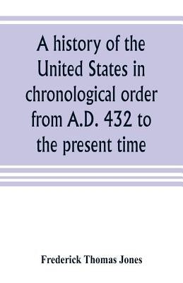 A history of the United States in chronological order from A.D. 432 to the present time by Thomas Jones, Frederick
