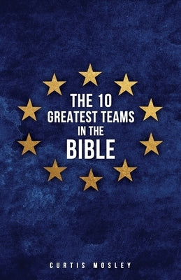 The 10 Greatest Teams in the Bible by Mosley, Curtis