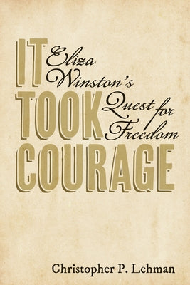It Took Courage: Eliza Winston's Quest for Freedom by Lehman, Christopher P.