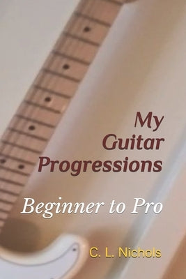 My Guitar Progressions: Beginner to Pro by Nichols, C. L.