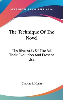 The Technique Of The Novel: The Elements Of The Art, Their Evolution And Present Use by Horne, Charles F.