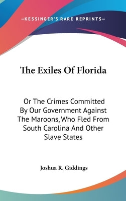 The Exiles Of Florida: Or The Crimes Committed By Our Government Against The Maroons, Who Fled From South Carolina And Other Slave States by Giddings, Joshua R.