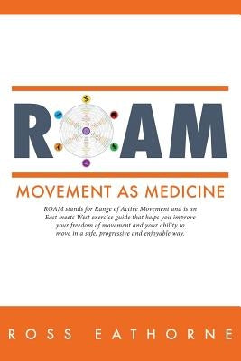 Roam: Movement as Medicine: ROAM stands for Range of Active Movement and is an East meets West guide that helps you improve by Eathorne, Ross