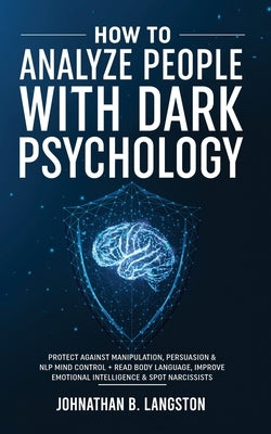 How To Analyze People With Dark Psychology: Protect Against Manipulation, Persuasion & NLP Mind Control + Read Body Language, Improve Emotional Intell by B. Langston, Johnathan