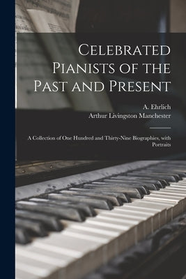 Celebrated Pianists of the Past and Present: a Collection of One Hundred and Thirty-nine Biographies, With Portraits by Ehrlich, A. 1842-1921