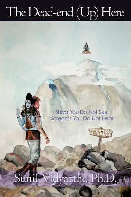 The Dead-end (Up) Here: Shiva You Do Not See, Screams You Do Not Hear by Vidyarthi, Sunil