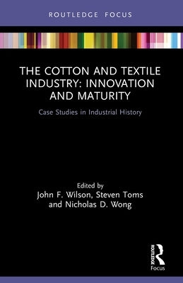 The Cotton and Textile Industry: Innovation and Maturity: Case Studies in Industrial History by Wilson, John F.