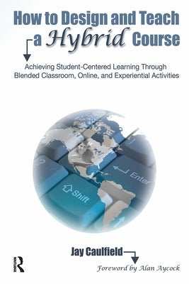 How to Design and Teach a Hybrid Course: Achieving Student-Centered Learning through Blended Classroom, Online and Experiential Activities by Caulfield, Jay