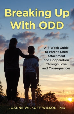 Breaking Up with Odd: A 7-Week Guide to Parent-Child Attachment and Cooperation Through Love and Consequences by Phd