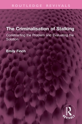 The Criminalisation of Stalking: Constructing the Problem and Evaluating the Solution by Finch, Emily