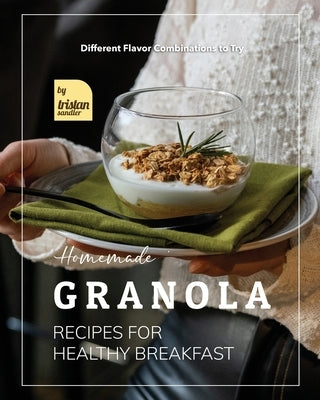 Homemade Granola Recipes for Healthy Breakfast: Different Flavor Combinations to Try by Sandler, Tristan
