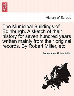 The Municipal Buildings of Edinburgh. a Sketch of Their History for Seven Hundred Years Written Mainly from Their Original Records. by Robert Miller, by Anonymous