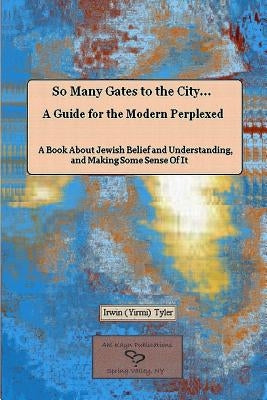 So Many Gates to the City... A Guide for the Modern Perplexed A Book About Jewish Belief and Understanding, and Making Some Sense Of It by Tyler, Irwin