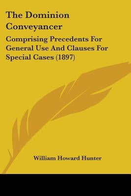 The Dominion Conveyancer: Comprising Precedents For General Use And Clauses For Special Cases (1897) by Hunter, William Howard