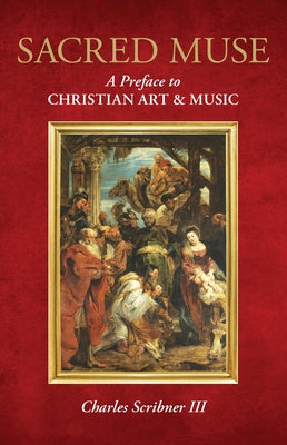 Sacred Muse: A Preface to Christian Art & Music by Scribner III, Charles