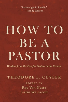 How to Be a Pastor: Wisdom from the Past for Pastors in the Present by Cuyler, Theodore L.