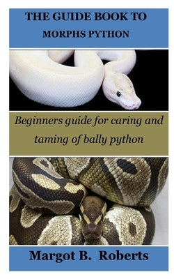 The Guide Book to Morphs Python: Beginners guide for caring and taming of bally python by Roberts, Margot B.