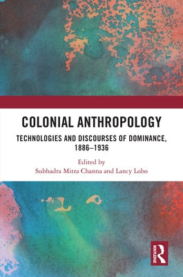 Colonial Anthropology: Technologies and Discourses of Dominance, 1886-1936 by Channa, Subhadra Mitra