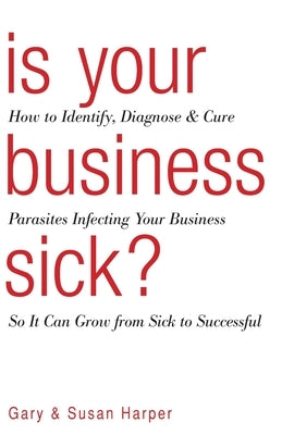 Is Your Business Sick?: How To Identify, Diagnose, and Cure Parasites Infecting Your Business So It Can Grow From Sick to Successful by Harper, Susan