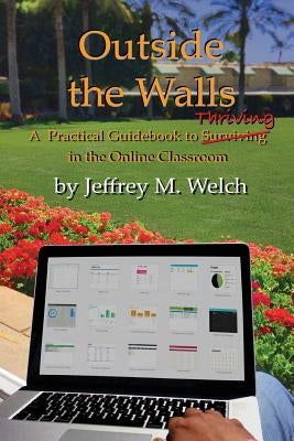 Outside the Walls: A Practical Guidebook to Thriving in the Online Classroom by Welch, Jeffrey M.