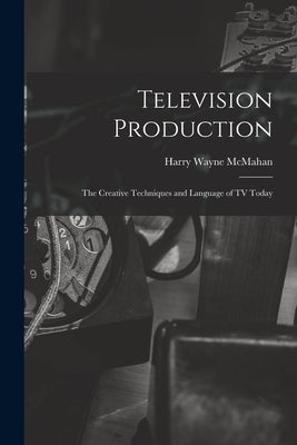Television Production; the Creative Techniques and Language of TV Today by McMahan, Harry Wayne