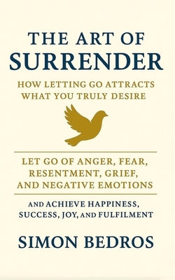 The Art of Surrender: How Letting Go Attracts What You Truly Desire by Bedros, Simon