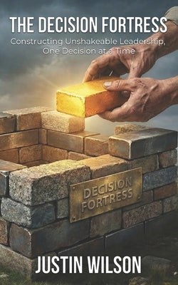 The Decision Fortress: Constructing Unshakeable Leadership, One Decision at a Time by Wilson, Justin