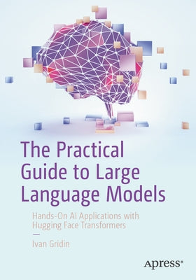 The Practical Guide to Large Language Models: Hands-On AI Applications with Hugging Face Transformers by Gridin, Ivan