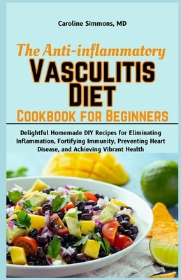 The Anti-inflammatory Vasculitis Diet Cookbook for Beginners: Delightful Homemade DIY Recipes for Eliminating Inflammation, Fortifying Immunity, Preve by Simmons, Caroline