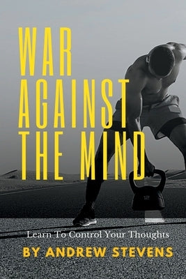 War Against The Mind: Learn To Control Your Thoughts by Stevens, Andrew
