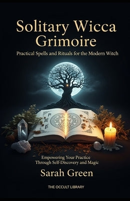 Solitary Wicca Grimoire: Practical Spells and Rituals for the Modern Witch: Empowering Your Practice Through Self-Discovery and Magic by Green, Sarah