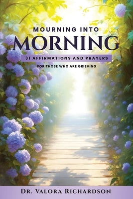 Mourning Into Morning: 31 Affirmations & Prayers for those who are Grieving by Richardson, Valora M.