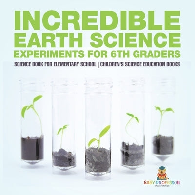 Incredible Earth Science Experiments for 6th Graders - Science Book for Elementary School Children's Science Education books by Baby Professor