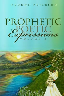 Prophetic Poetic Expressions Volume 1 by Peterson, Yvonne y.