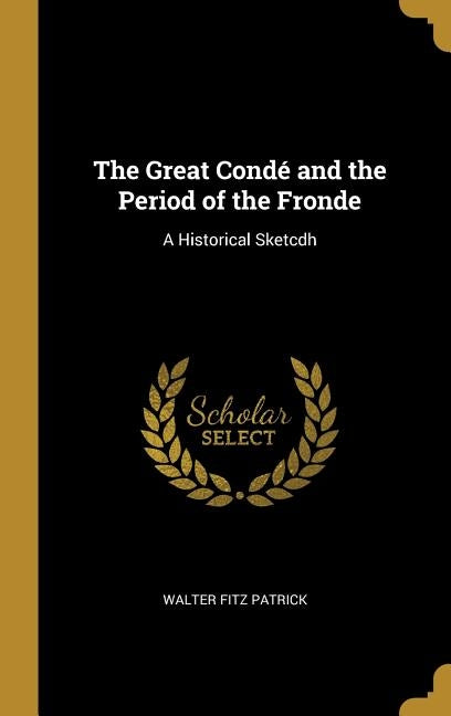 The Great Condé and the Period of the Fronde: A Historical Sketcdh by Patrick, Walter Fitz