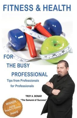 Fitness & Health for the Busy Professional: Tips from Professionals for Professionals by Bonar, Troy A.