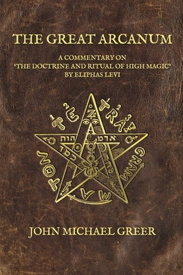The Great Arcanum: A Commentary on 'The Doctrine and Ritual of High Magic' by Eliphas Levi by Greer, John Michael