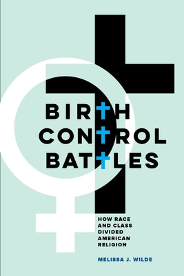 Birth Control Battles: How Race and Class Divided American Religion by Wilde, Melissa J.