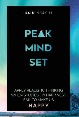 Peak Mindset: Apply Realistic Thinking When Studies on Happiness Fail to Make Us Happy by Said Hasyim