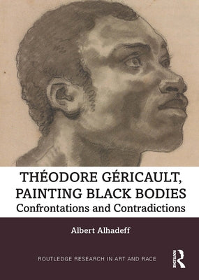 Theodore Gericault, Painting Black Bodies: Confrontations and Contradictions by Alhadeff, Albert