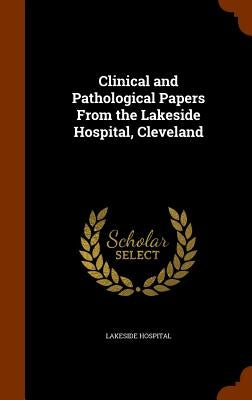 Clinical and Pathological Papers From the Lakeside Hospital, Cleveland by Hospital, Lakeside