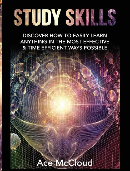 Study Skills: Discover How To Easily Learn Anything In The Most Effective & Time Efficient Ways Possible by McCloud, Ace