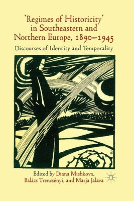 'Regimes of Historicity' in Southeastern and Northern Europe, 1890-1945: Discourses of Identity and Temporality by Mishkova, D.
