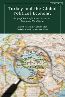 Turkey and the Global Political Economy: Geographies, Regions and Actors in a Changing World Order by Erol, Mehmet Erman
