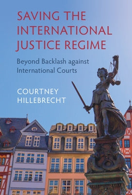 Saving the International Justice Regime: Beyond Backlash Against International Courts by Hillebrecht, Courtney