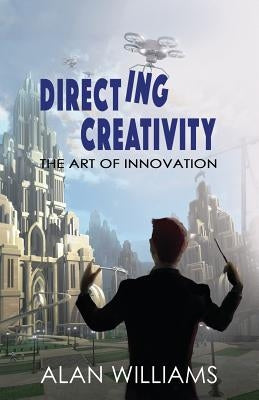 Directing Creativity: The Art of Innovation by Williams, Alan