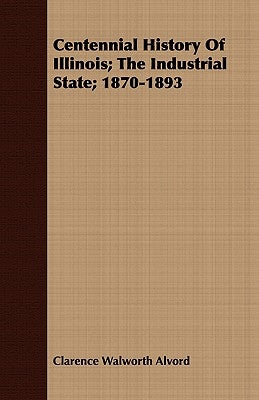 Centennial History of Illinois; The Industrial State; 1870-1893 by Alvord, Clarence Walworth