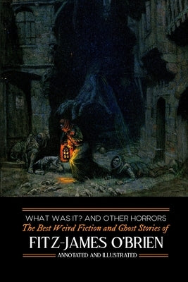 What Was It? and Others: Fitz-James O'Brien's Best Weird Fiction & Ghost Stories: Tales of Mystery, Murder, Fantasy & Horror by Kellemeyer, M. Grant